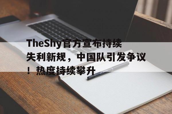 C7-关于TheShy官方宣布持续失利新规，中国队引发争议！热度持续攀升的信息